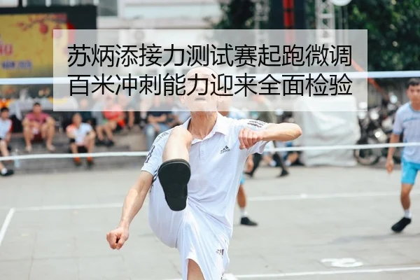 苏炳添接力测试赛起跑微调 百米冲刺能力迎来全面检验